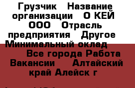 Грузчик › Название организации ­ О’КЕЙ, ООО › Отрасль предприятия ­ Другое › Минимальный оклад ­ 25 533 - Все города Работа » Вакансии   . Алтайский край,Алейск г.